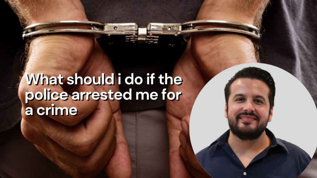 WHAT SHOULD I DO IF THE POLICE ARRESTED ME FOR A CRIME?